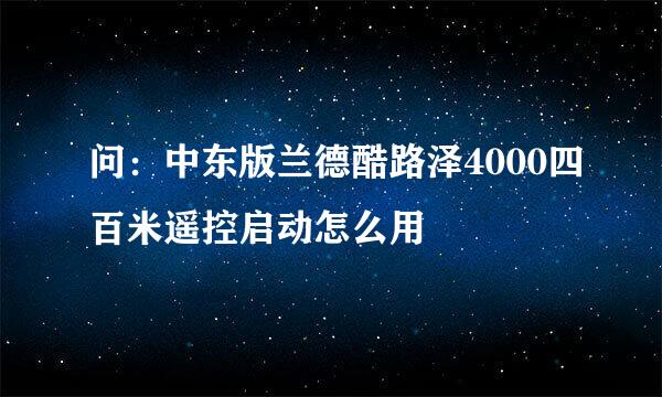 问：中东版兰德酷路泽4000四百米遥控启动怎么用