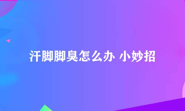 汗脚脚臭怎么办 小妙招