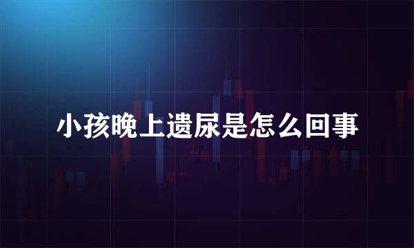 小孩晚上遗尿是怎么回事