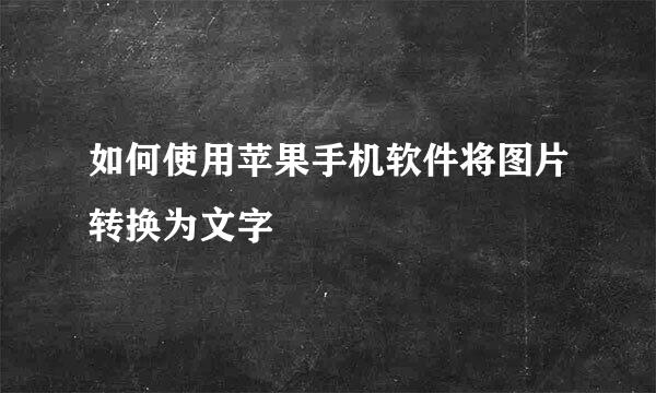 如何使用苹果手机软件将图片转换为文字