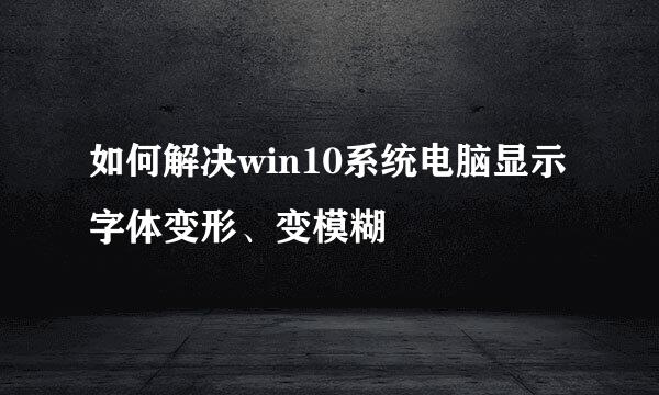 如何解决win10系统电脑显示字体变形、变模糊