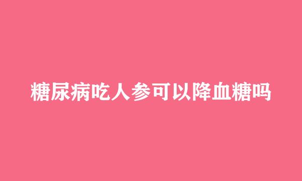 糖尿病吃人参可以降血糖吗