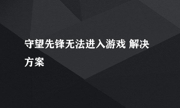 守望先锋无法进入游戏 解决方案