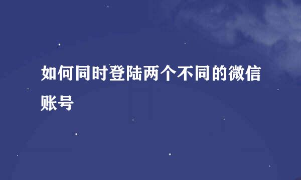 如何同时登陆两个不同的微信账号