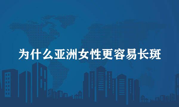 为什么亚洲女性更容易长斑