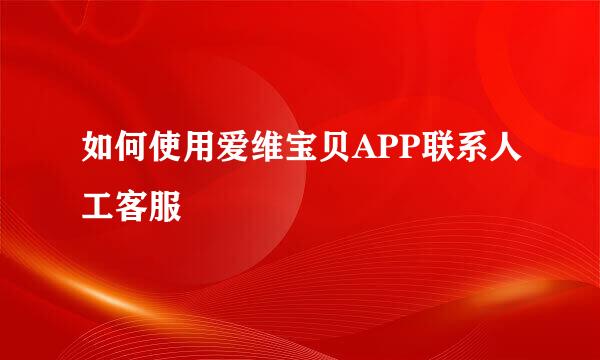 如何使用爱维宝贝APP联系人工客服