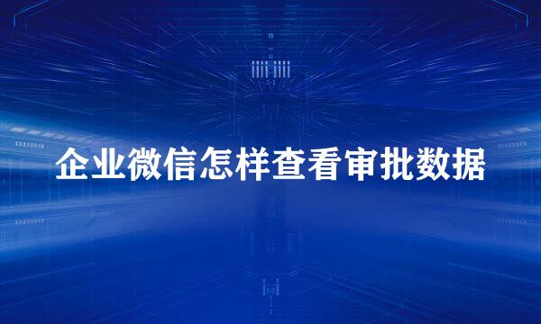 企业微信怎样查看审批数据