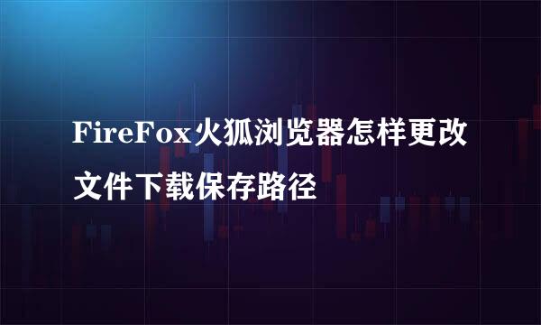 FireFox火狐浏览器怎样更改文件下载保存路径