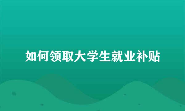 如何领取大学生就业补贴