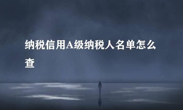 纳税信用A级纳税人名单怎么查