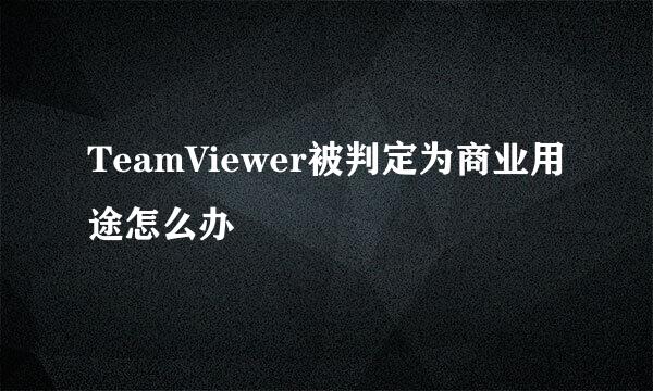 TeamViewer被判定为商业用途怎么办