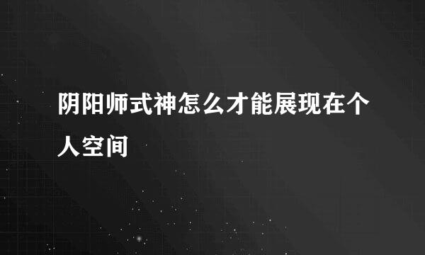 阴阳师式神怎么才能展现在个人空间