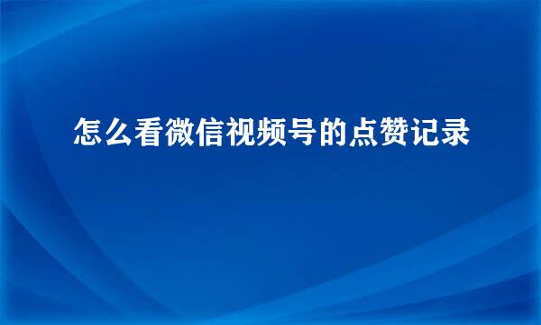 怎么看微信视频号的点赞记录