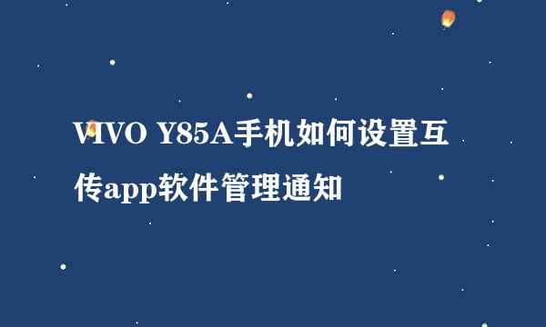VIVO Y85A手机如何设置互传app软件管理通知