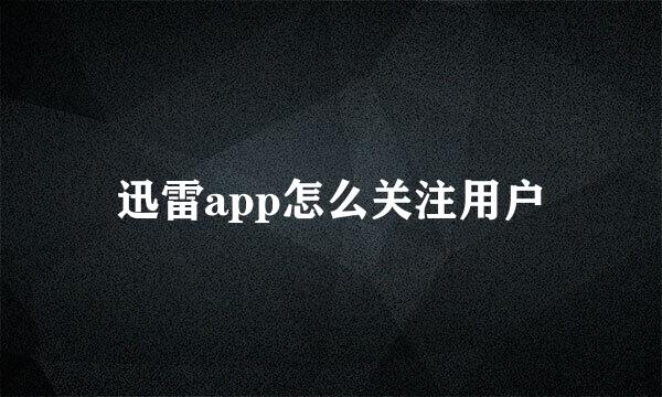 迅雷app怎么关注用户