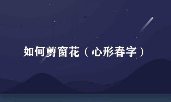 如何剪窗花（心形春字）