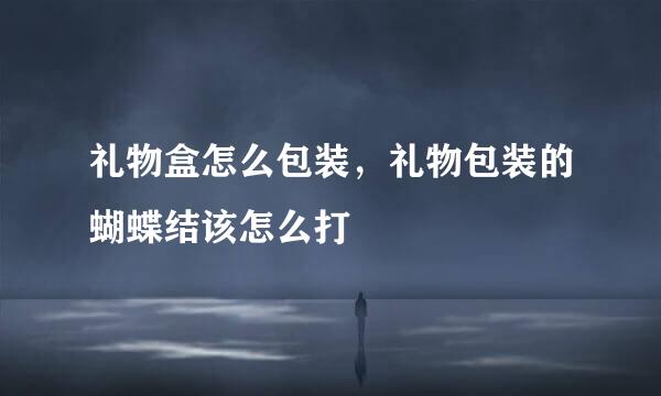 礼物盒怎么包装，礼物包装的蝴蝶结该怎么打