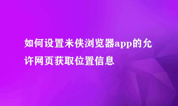 如何设置米侠浏览器app的允许网页获取位置信息
