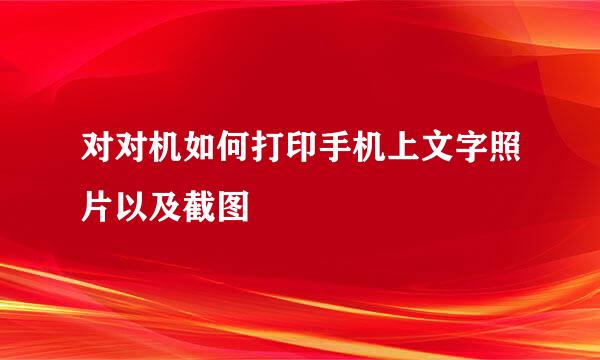 对对机如何打印手机上文字照片以及截图