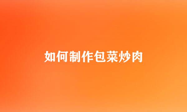 如何制作包菜炒肉