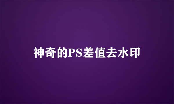 神奇的PS差值去水印