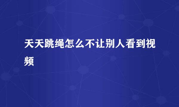 天天跳绳怎么不让别人看到视频