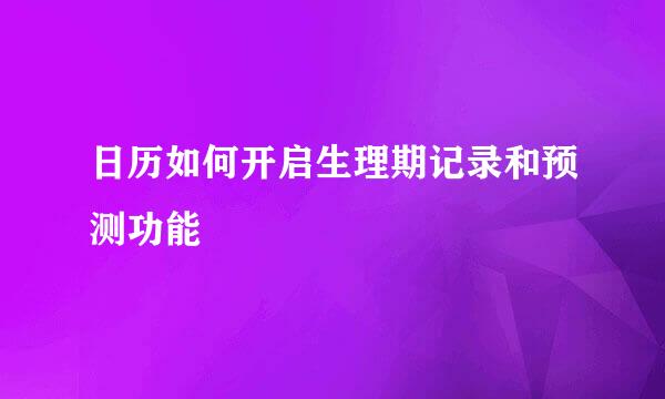 日历如何开启生理期记录和预测功能