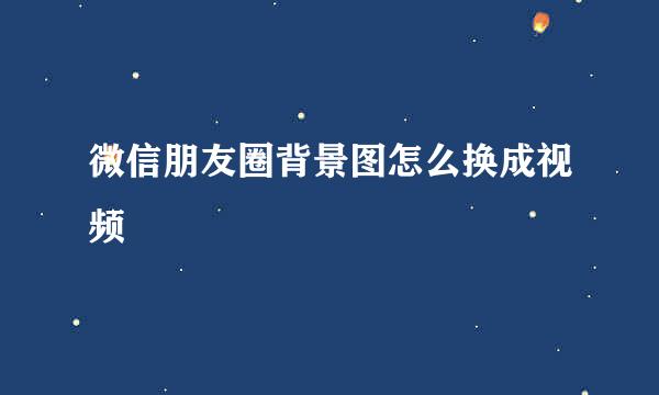 微信朋友圈背景图怎么换成视频