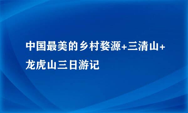 中国最美的乡村婺源+三清山+龙虎山三日游记