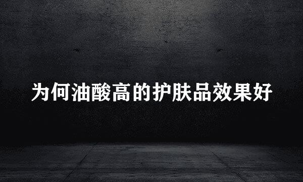 为何油酸高的护肤品效果好