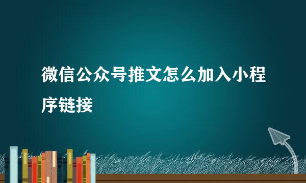 微信公众号推文怎么加入小程序链接