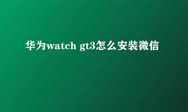 华为watch gt3怎么安装微信