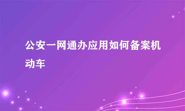 公安一网通办应用如何备案机动车