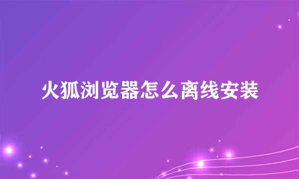 火狐浏览器怎么离线安装