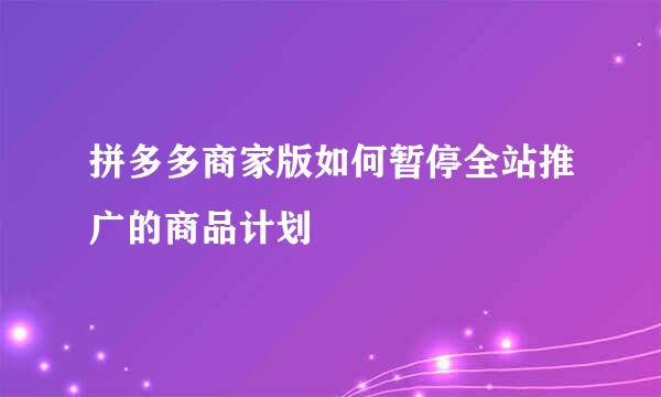 拼多多商家版如何暂停全站推广的商品计划