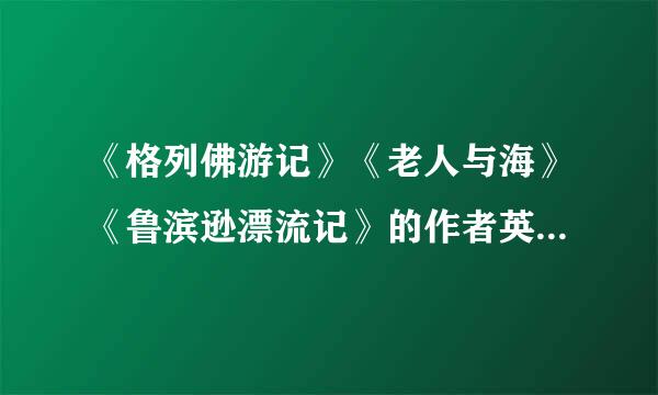《格列佛游记》《老人与海》《鲁滨逊漂流记》的作者英文名是什么