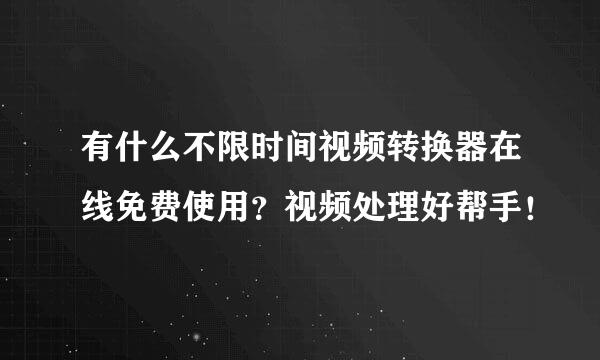 有什么不限时间视频转换器在线免费使用？视频处理好帮手！