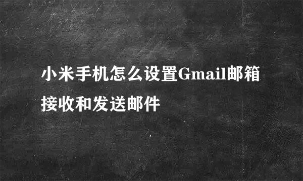 小米手机怎么设置Gmail邮箱接收和发送邮件