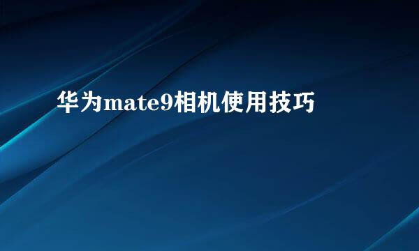 华为mate9相机使用技巧