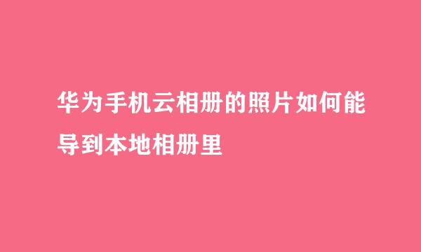 华为手机云相册的照片如何能导到本地相册里
