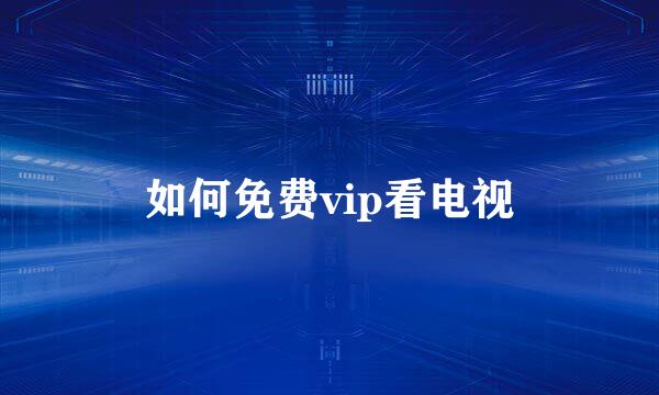 如何免费vip看电视