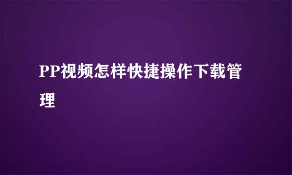 PP视频怎样快捷操作下载管理