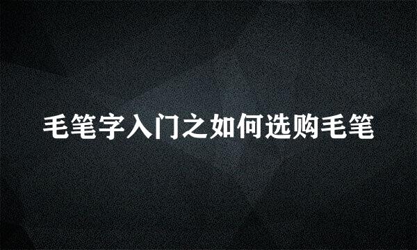 毛笔字入门之如何选购毛笔