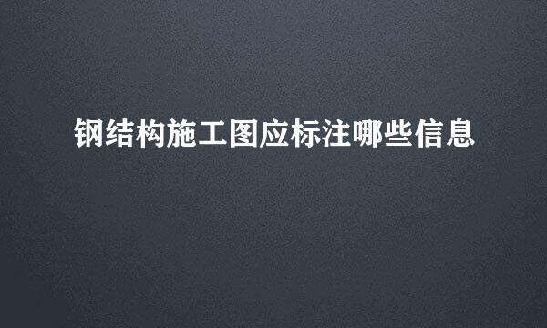 钢结构施工图应标注哪些信息