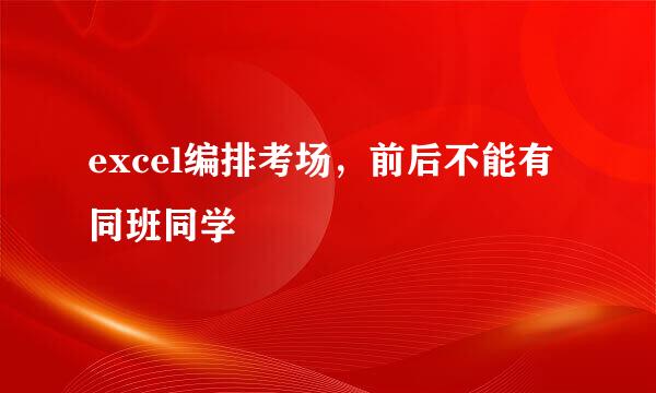 excel编排考场，前后不能有同班同学