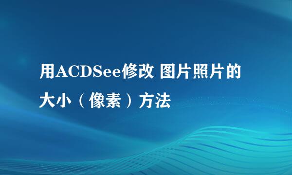 用ACDSee修改 图片照片的大小（像素）方法