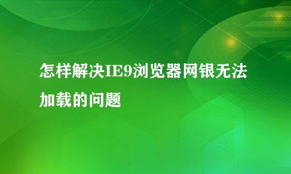 怎样解决IE9浏览器网银无法加载的问题