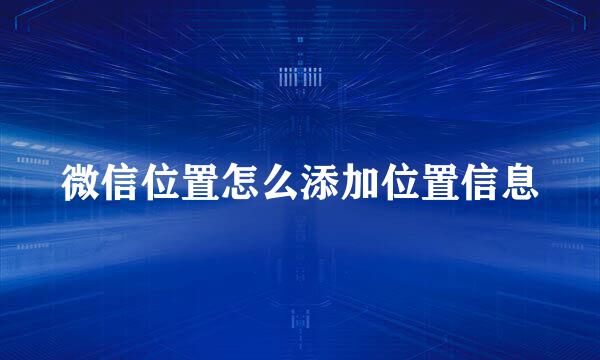 微信位置怎么添加位置信息