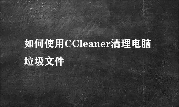 如何使用CCleaner清理电脑垃圾文件