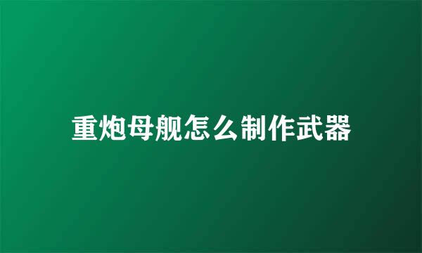 重炮母舰怎么制作武器